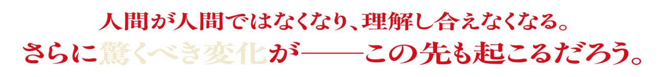 人間が人間ではなくなり、理解し合えなくなる。さらに驚くべき変化が―この先も起こるだろう。
